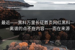 最近——黑料万里长征首页网红黑料——离谱的点不在内容——而在来源