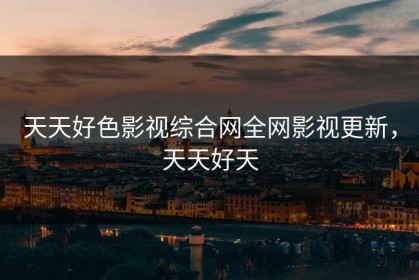 天天好色影视综合网全网影视更新，天天好天