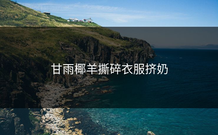 甘雨椰羊撕碎衣服挤奶