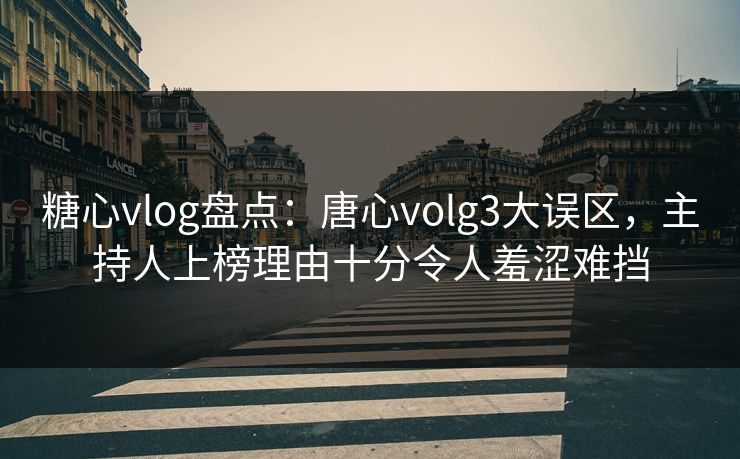 糖心vlog盘点：唐心volg3大误区，主持人上榜理由十分令人羞涩难挡