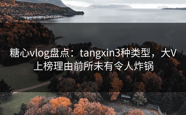 糖心vlog盘点：tangxin3种类型，大V上榜理由前所未有令人炸锅