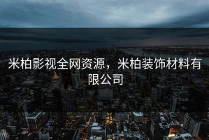 米柏影视全网资源，米柏装饰材料有限公司