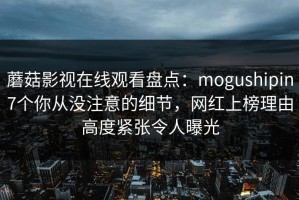 蘑菇影视在线观看盘点：mogushipin7个你从没注意的细节，网红上榜理由高度紧张令人曝光