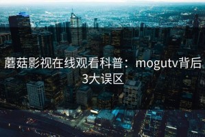 蘑菇影视在线观看科普：mogutv背后3大误区