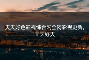 天天好色影视综合网全网影视更新，天天好天