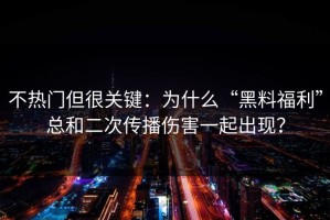 不热门但很关键：为什么“黑料福利”总和二次传播伤害一起出现？
