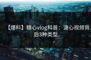 【爆料】糖心vlog科普：溏心视频背后3种类型