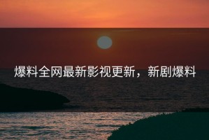 爆料全网最新影视更新，新剧爆料