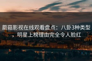 蘑菇影视在线观看盘点：八卦3种类型，明星上榜理由完全令人脸红