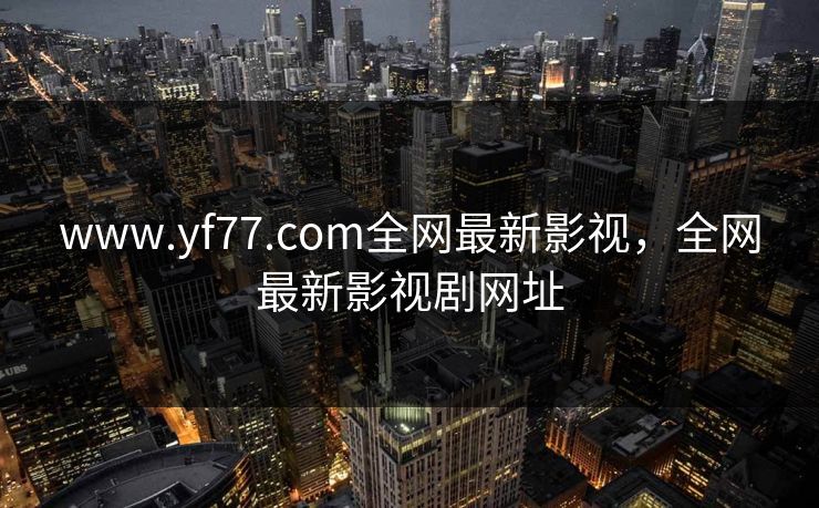 www.yf77.com全网最新影视,全网最新影视剧网址 www.yf77.com全网最新影视,全网最新影视剧网址