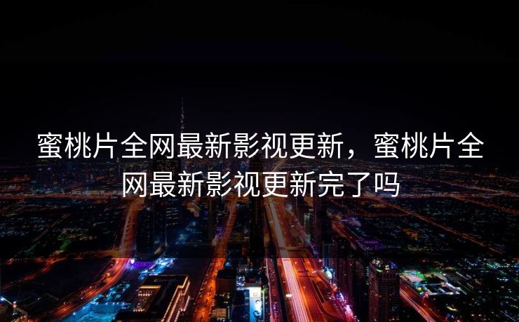 蜜桃片全网最新影视更新，蜜桃片全网最新影视更新完了吗