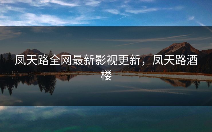 凤天路全网最新影视更新,凤天路酒楼 凤天路全网最新影视更新,凤天路酒楼