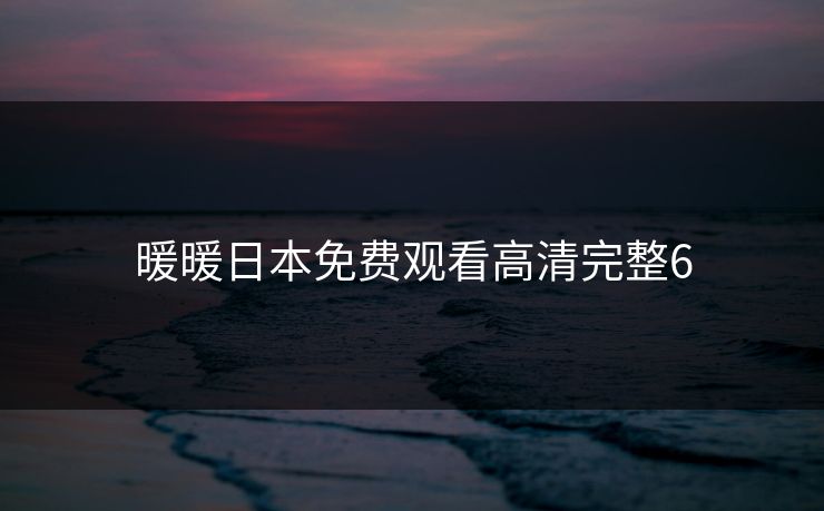 暖暖日本免费观看高清完整6 暖暖日本免费观看高清完整6