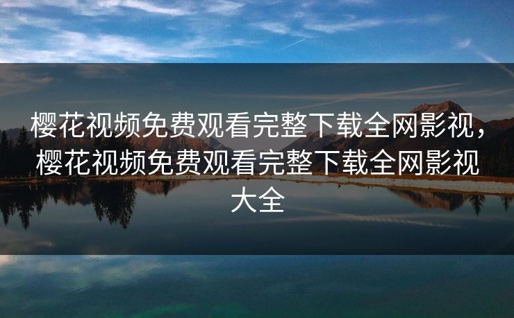 樱花视频免费观看完整下载全网影视,樱花视频免费观看完整下载全网影视大全 樱花视频免费观看完整下载全网影视,樱花视频免费观看完整下载全网影视大全