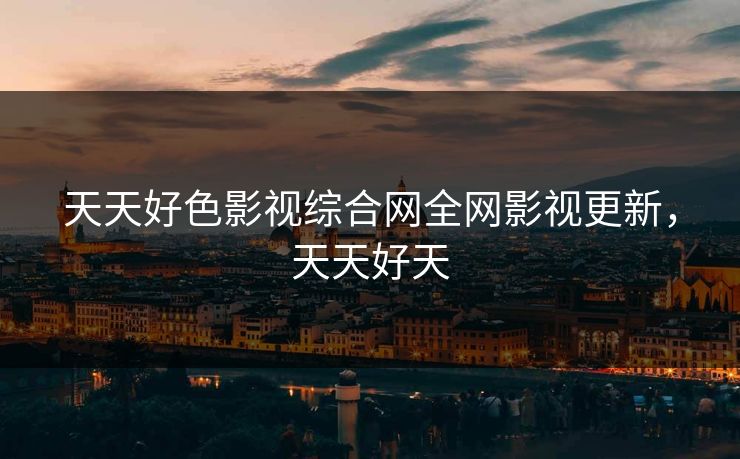 天天好色影视综合网全网影视更新，天天好天