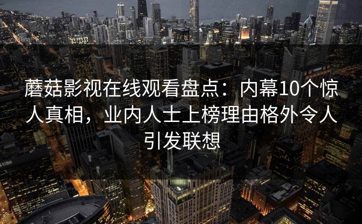 蘑菇影视在线观看盘点:内幕10个惊人真相,业内人士上榜理由格外令人引发联想 蘑菇影视在线观看盘点:内幕10个惊人真相,业内人士上榜理由格外令人引发联想