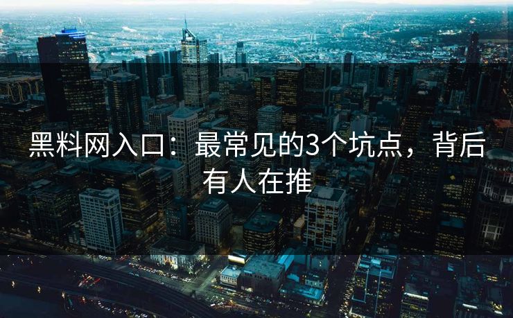 黑料网入口：最常见的3个坑点，背后有人在推
